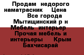 Продам  недорого наматрасник  › Цена ­ 6 500 - Все города, Мытищинский р-н Мебель, интерьер » Прочая мебель и интерьеры   . Крым,Бахчисарай